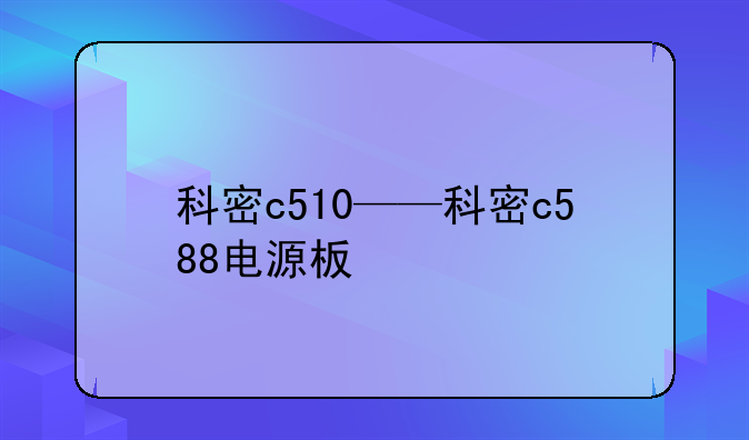 科密c510——科密c588电源板