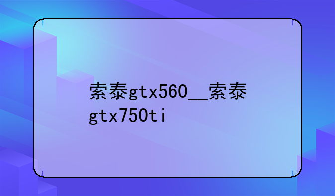 索泰gtx560__索泰gtx750ti