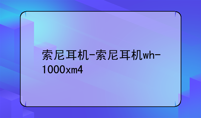 索尼耳机-索尼耳机wh-1000xm4