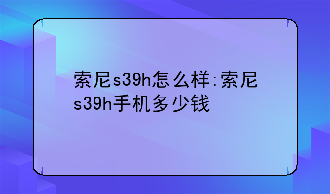 索尼s39h怎么样:索尼s39h手机多少钱