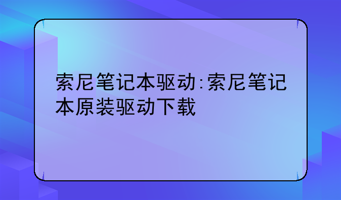 索尼笔记本驱动:索尼笔记本原装驱动下载