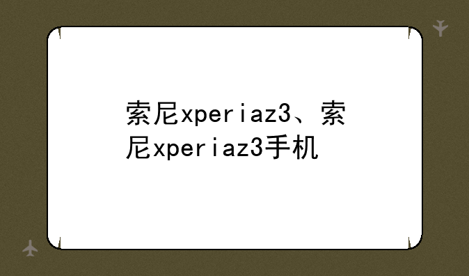 索尼xperiaz3、索尼xperiaz3手机