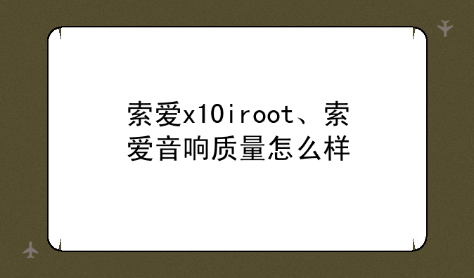 索爱x10iroot、索爱音响质量怎么样