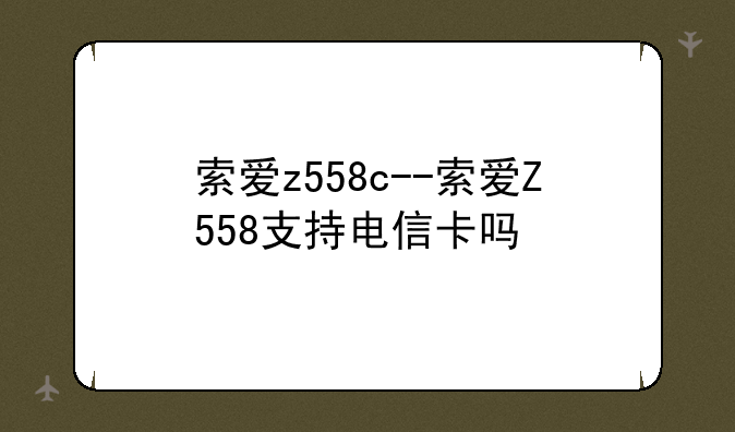 索爱z558c--索爱Z558支持电信卡吗