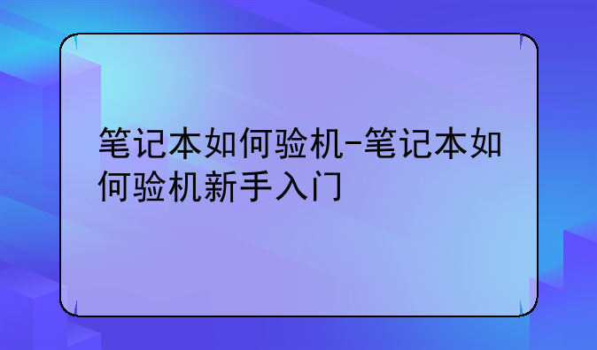 笔记本如何验机-笔记本如何验机新手入门