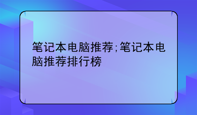 笔记本电脑推荐;笔记本电脑推荐排行榜