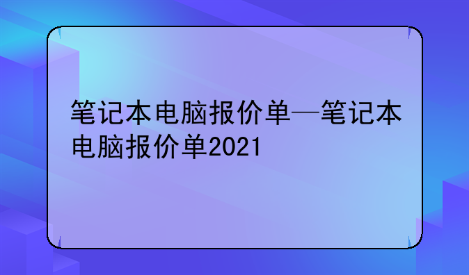 笔记本电脑报价单—笔记本电脑报价单2021