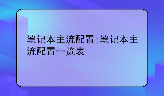 笔记本主流配置;笔记本主流配置一览表