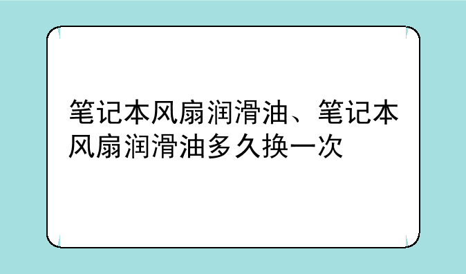 笔记本风扇润滑油、笔记本风扇润滑油多久换一次
