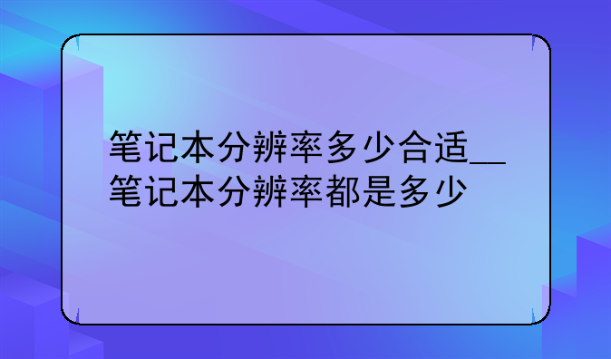 笔记本分辨率多少合适__笔记本分辨率都是多少