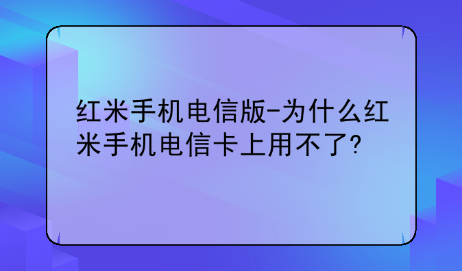 红米手机电信版-为什么红米手机电信卡上用不了?