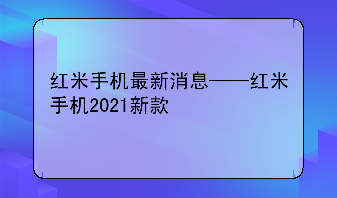 红米手机最新消息——红米手机2021新款