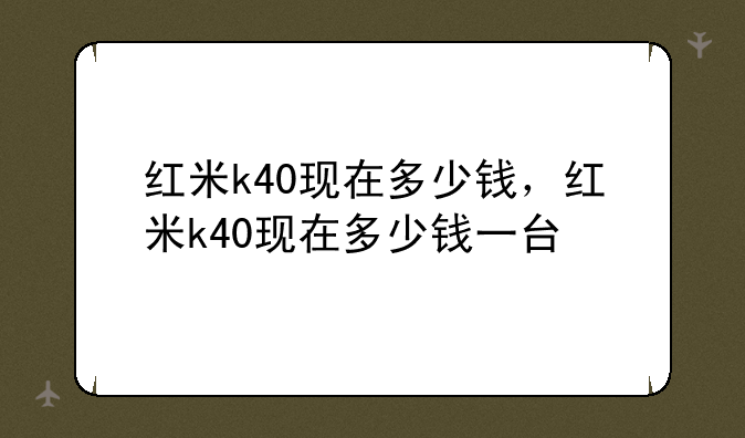 红米k40现在多少钱，红米k40现在多少钱一台