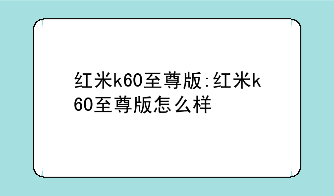 红米k60至尊版:红米k60至尊版怎么样