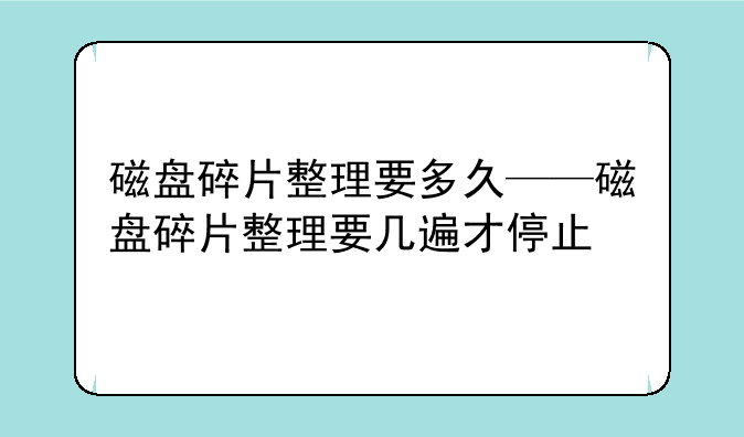 磁盘碎片整理要多久——磁盘碎片整理要几遍才停止
