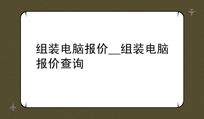 组装电脑报价__组装电脑报价查询