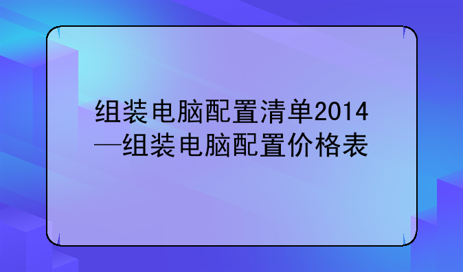 组装电脑配置清单2014—组装电脑配置价格表