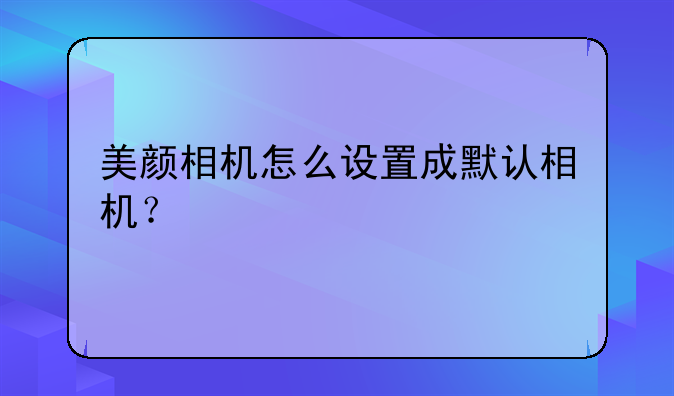 美颜相机怎么设置成默认相机？