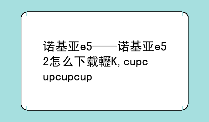 诺基亚e5——诺基亚e52怎么下载软件