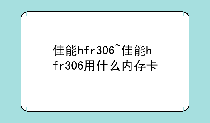 佳能hfr306~佳能hfr306用什么内存卡