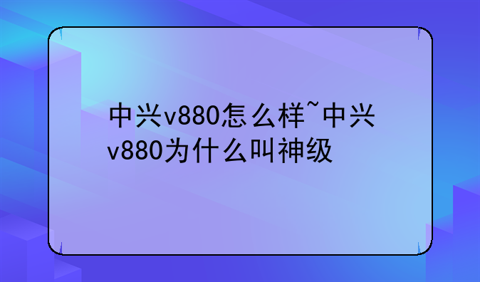 中兴v880怎么样~中兴v880为什么叫神级