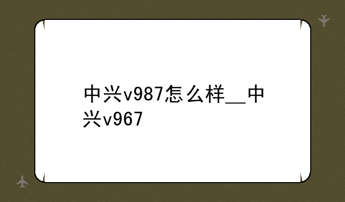中兴v987怎么样__中兴v967