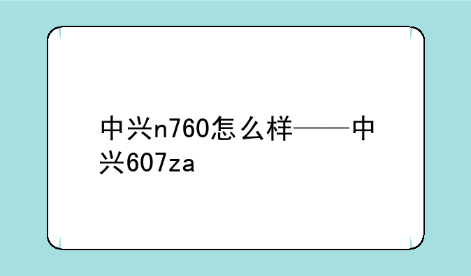 中兴n760怎么样——中兴607za