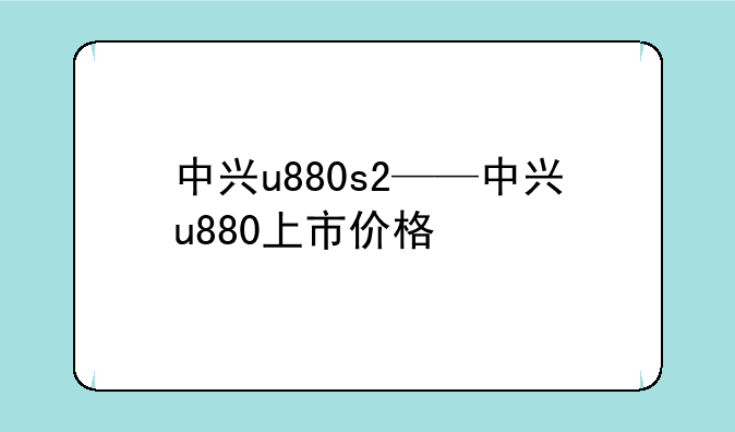 中兴u880s2——中兴u880上市价格