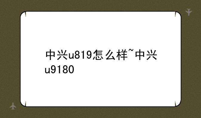 中兴u819怎么样~中兴u9180