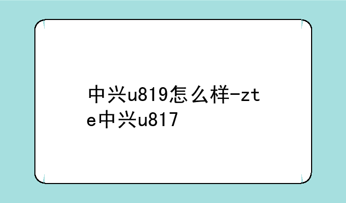 中兴u819怎么样-zte中兴u817