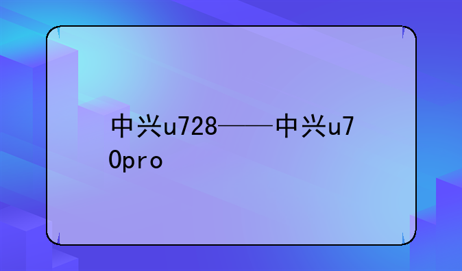 中兴u728——中兴u70pro