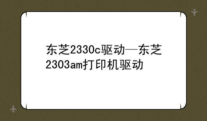 东芝2330c驱动—东芝2303am打印机驱动