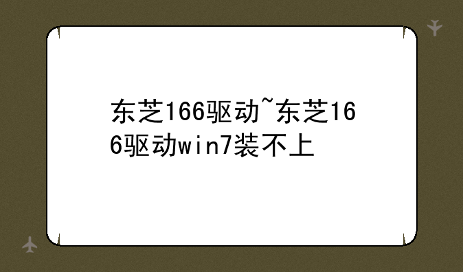 东芝166驱动~东芝166驱动win7装不上