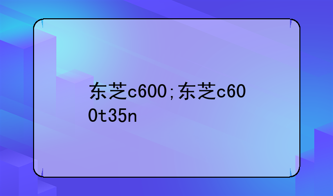 东芝c600;东芝c600t35n