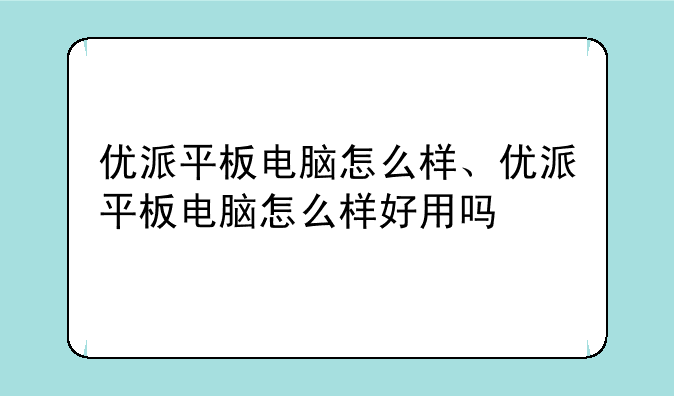 优派平板电脑怎么样、优派平板电脑怎么样好用吗