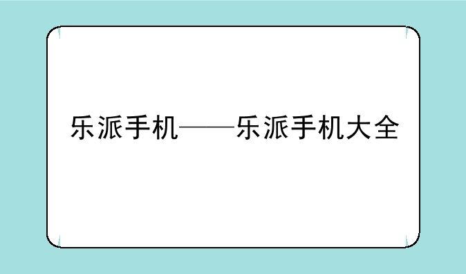 乐派手机——乐派手机大全