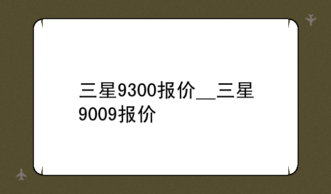 三星9300报价__三星9009报价