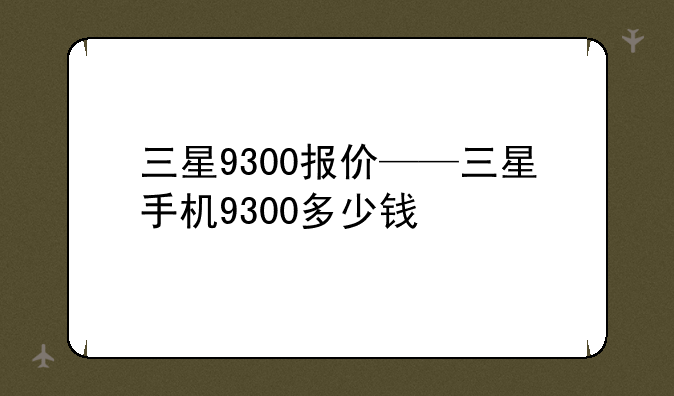 三星9300报价——三星手机9300多少钱