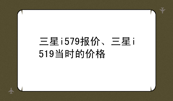 三星i579报价、三星i519当时的价格