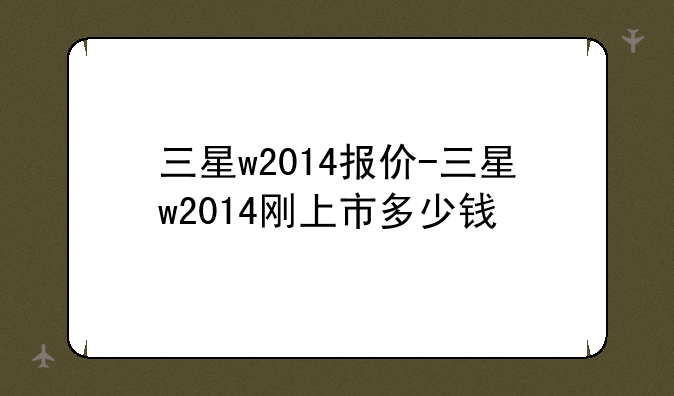 三星w2014报价-三星w2014刚上市多少钱