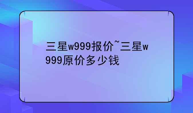 三星w999报价~三星w999原价多少钱