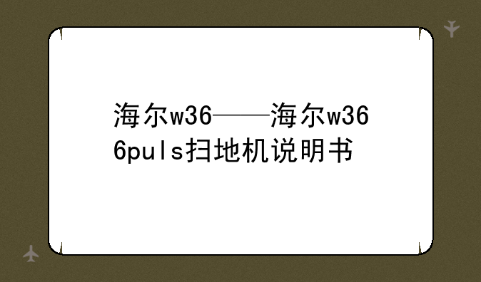 海尔w36——海尔w366puls扫地机说明书