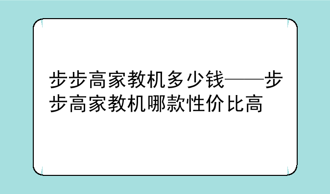 步步高家教机多少钱——步步高家教机哪款性价比高