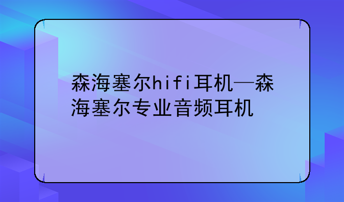 森海塞尔hifi耳机—森海塞尔专业音频耳机