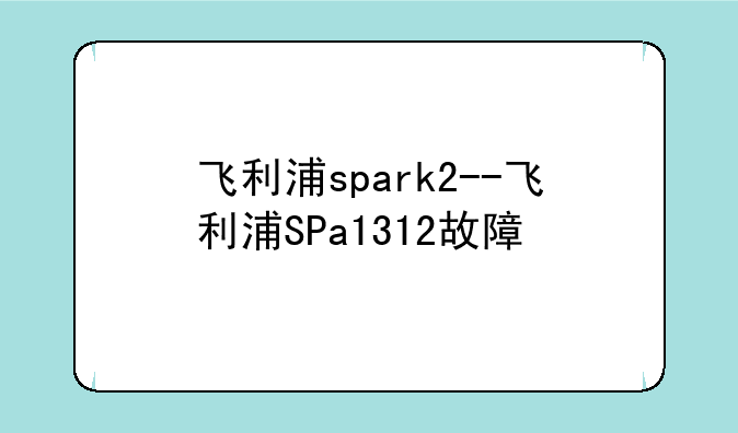 飞利浦spark2--飞利浦SPa1312故障