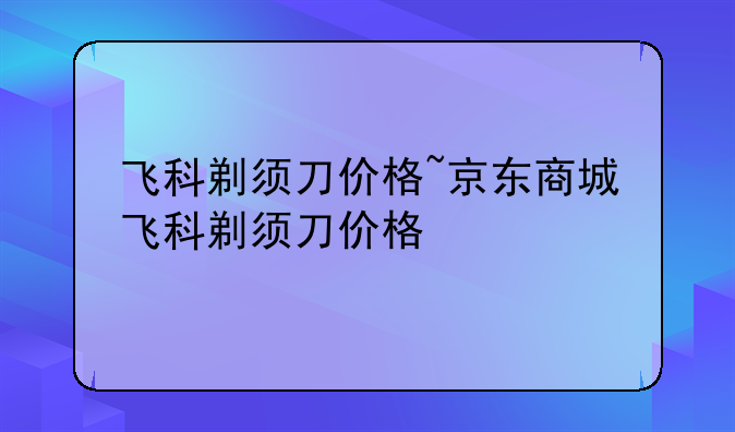 飞科剃须刀价格~京东商城飞科剃须刀价格
