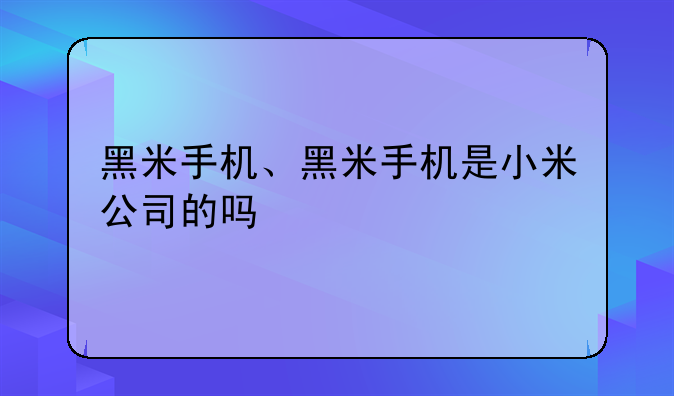 黑米手机、黑米手机是小米公司的吗