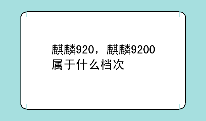 麒麟920，麒麟9200属于什么档次