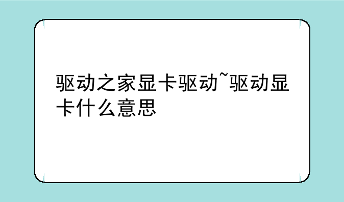 驱动之家显卡驱动~驱动显卡什么意思