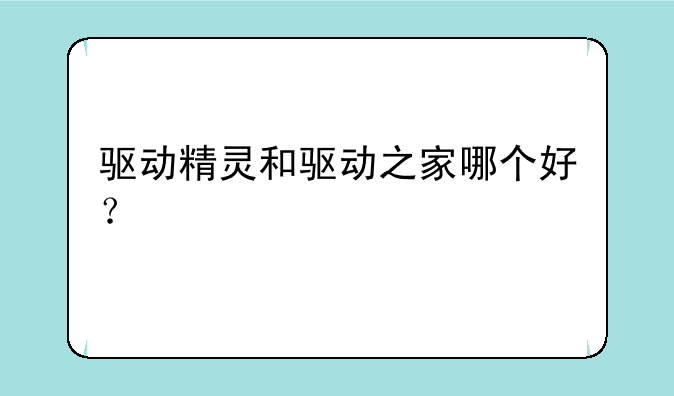驱动精灵和驱动之家哪个好？